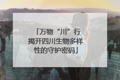万物“川”行 揭开四川生物多样性的守护密码