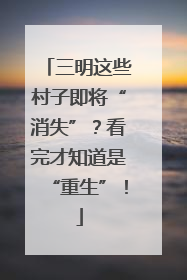三明这些村子即将“消失”？看完才知道是“重生”！