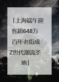上海端午迎客超648万 百年老街成Z世代潮流圣地