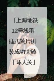 上海地铁12号线承插式管片拼装成功突破千环大关
