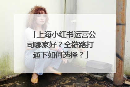 上海小红书运营公司哪家好？全链路打通下如何选择？