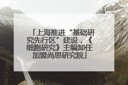 上海推进“基础研究先行区”建设，《细胞研究》主编卸任加盟尚思研究院