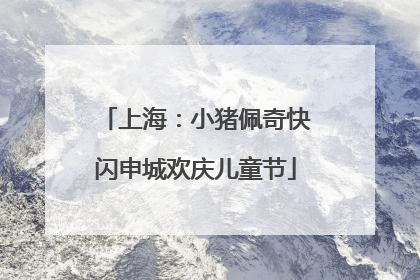 上海：小猪佩奇快闪申城欢庆儿童节