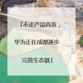 不止产品首发，华为正在成都逐步完善生态链