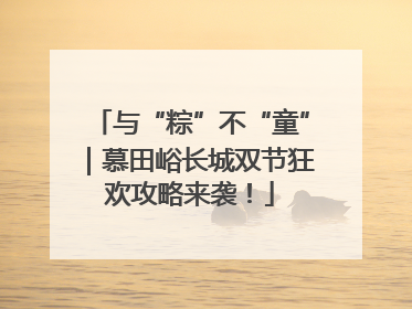 与“粽”不“童”｜慕田峪长城双节狂欢攻略来袭！