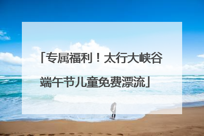 专属福利！太行大峡谷端午节儿童免费漂流