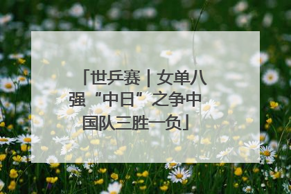世乒赛｜女单八强“中日”之争中国队三胜一负