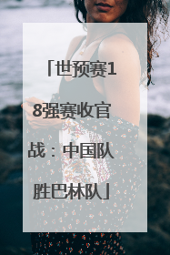世预赛18强赛收官战：中国队胜巴林队
