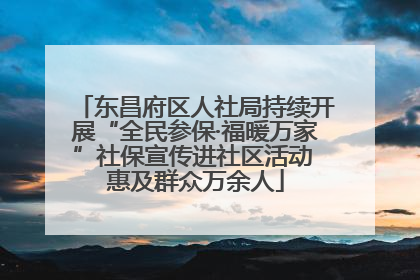 东昌府区人社局持续开展“全民参保·福暖万家”社保宣传进社区活动 惠及群众万余人