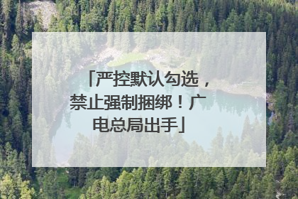 严控默认勾选，禁止强制捆绑！广电总局出手