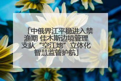 中俄界江平稳进入禁渔期 佳木斯边境管理支队“空江地”立体化智慧监管护航