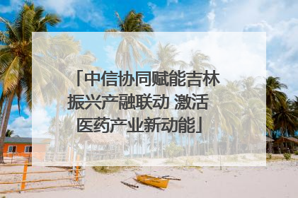 中信协同赋能吉林振兴产融联动 激活医药产业新动能