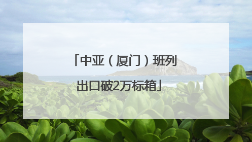 中亚（厦门）班列出口破2万标箱