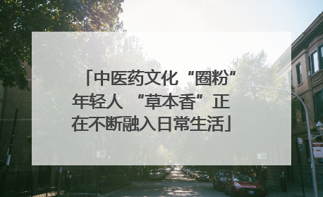 中医药文化“圈粉”年轻人 “草本香”正在不断融入日常生活