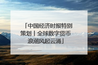 中国经济时报特别策划丨全球数字货币浪潮风起云涌