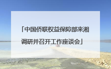 中国侨联权益保障部来湘调研并召开工作座谈会