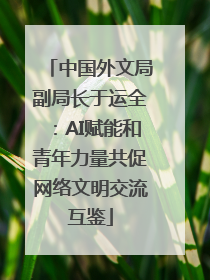中国外文局副局长于运全：AI赋能和青年力量共促网络文明交流互鉴