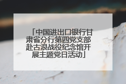 中国进出口银行甘肃省分行第四党支部赴古浪战役纪念馆开展主题党日活动