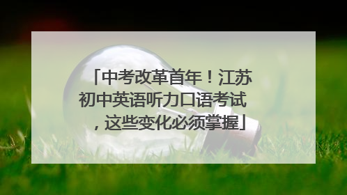 中考改革首年！江苏初中英语听力口语考试，这些变化必须掌握