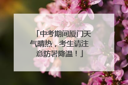 中考期间厦门天气晴热，考生请注意防暑降温！