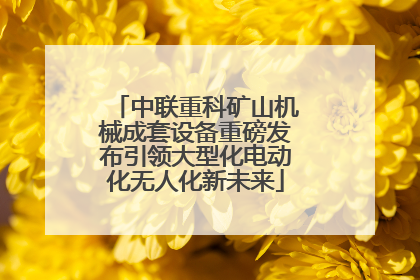 中联重科矿山机械成套设备重磅发布引领大型化电动化无人化新未来