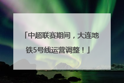 中超联赛期间，大连地铁5号线运营调整！