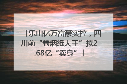 乐山亿万富豪实控，四川前“卷烟纸大王”拟2.68亿“卖身”