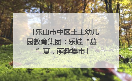 乐山市中区土主幼儿园教育集团：乐娃“葚”夏，萌趣集市