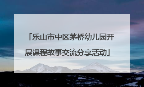 乐山市中区茅桥幼儿园开展课程故事交流分享活动