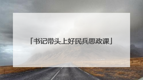 书记带头上好民兵思政课