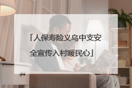 人保寿险义乌中支安全宣传入村暖民心