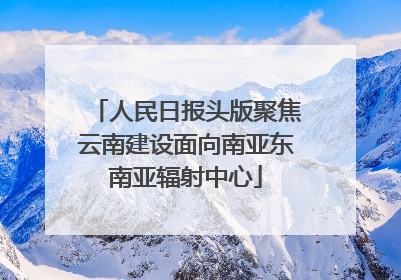 人民日报头版聚焦云南建设面向南亚东南亚辐射中心