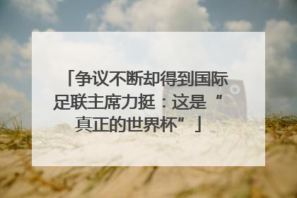 争议不断却得到国际足联主席力挺：这是“真正的世界杯”