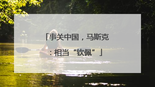 事关中国，马斯克：相当“钦佩”