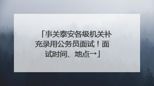事关泰安各级机关补充录用公务员面试！面试时间、地点→