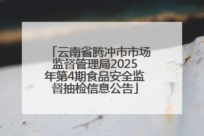 云南省腾冲市市场监督管理局2025年第4期食品安全监督抽检信息公告