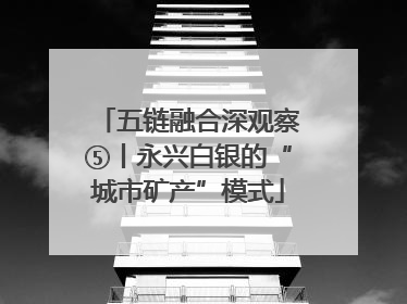 五链融合深观察⑤丨永兴白银的“城市矿产”模式