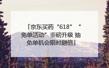 京东买药“618”“免单活动”重磅升级 抽免单机会限时翻倍