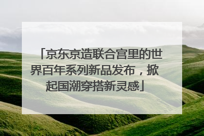 京东京造联合宫里的世界百年系列新品发布，掀起国潮穿搭新灵感