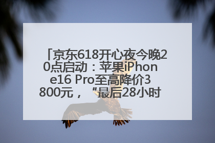 京东618开心夜今晚20点启动：苹果iPhone16 Pro至高降价3800元，“最后28小时”推出十二大补贴
