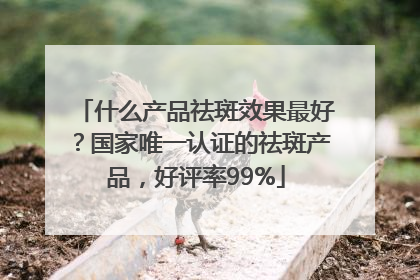 什么产品祛斑效果最好？国家唯一认证的祛斑产品，好评率99%