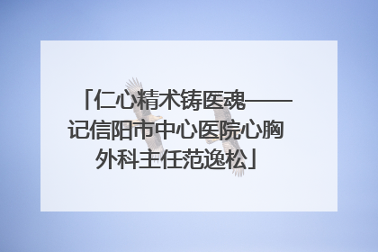 仁心精术铸医魂——记信阳市中心医院心胸外科主任范逸松