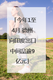 今年1至4月 德州向印度出口中间品逾9亿元