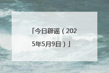 今日辟谣（2025年5月9日）