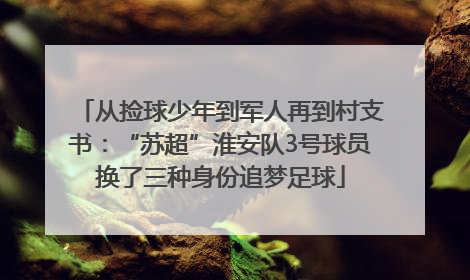 从捡球少年到军人再到村支书：“苏超”淮安队3号球员换了三种身份追梦足球