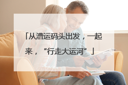 从漕运码头出发，一起来，“行走大运河”