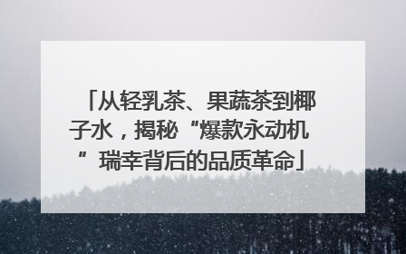 从轻乳茶、果蔬茶到椰子水，揭秘“爆款永动机”瑞幸背后的品质革命