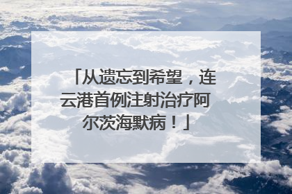从遗忘到希望，连云港首例注射治疗阿尔茨海默病！
