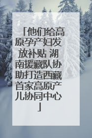 他们给高原孕产妇发放补贴 湖南援藏队协助打造西藏首家高原产儿协同中心