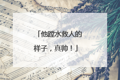 他蹚水救人的样子，真帅！